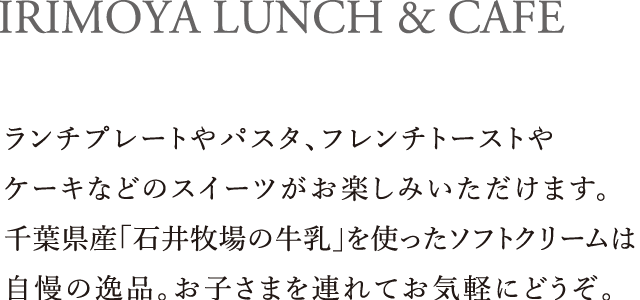 IRIMOYA LUNCH & CAFE｜ランチプレートやパスタ、フレンチトーストやケーキなどのスイーツがお楽しみいただけます。千葉県産「石井牧場の牛乳」を使ったソフトクリームは自慢の逸品。お子さまを連れてお気軽にどうぞ。